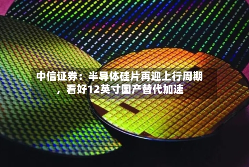 中信证券：半导体硅片再迎上行周期	，看好12英寸国产替代加速-第2张图片