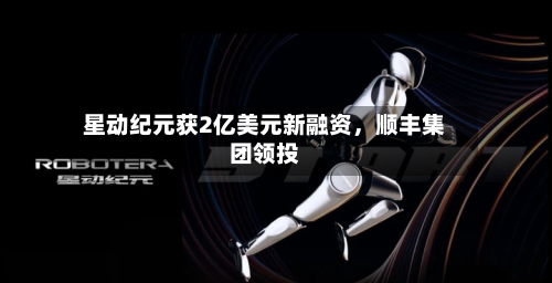 星动纪元获2亿美元新融资	，顺丰集团领投-第2张图片