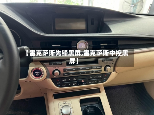 【雷克萨斯先锋黑屏,雷克萨斯中控黑屏】-第1张图片