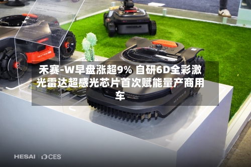 禾赛-W早盘涨超9% 自研6D全彩激光雷达超感光芯片首次赋能量产商用车-第1张图片