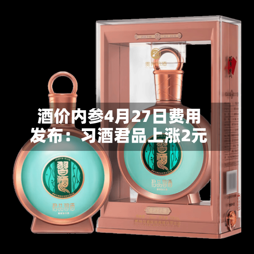 酒价内参4月27日费用发布：习酒君品上涨2元-第2张图片