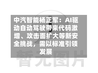 中汽智能杨正军：AI驱动自动驾驶带来代码激增	、攻击面扩大等新安全挑战，需以标准引领发展-第1张图片