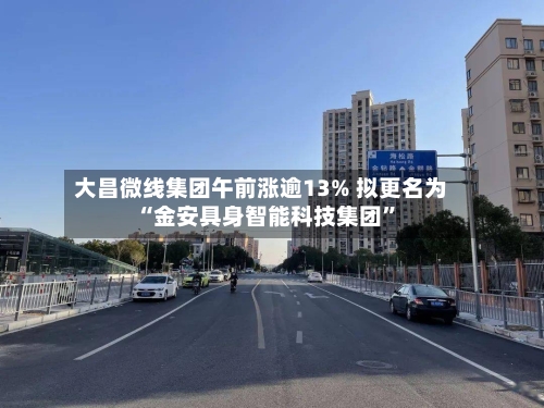 大昌微线集团午前涨逾13% 拟更名为“金安具身智能科技集团”-第1张图片