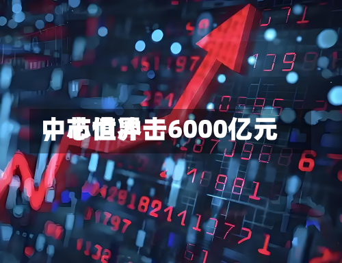 中芯世界	，市值冲击6000亿元-第1张图片
