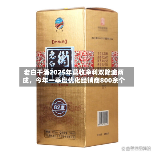 老白干酒2025年营收净利双降逾两成，今年一季度优化经销商800余个-第2张图片