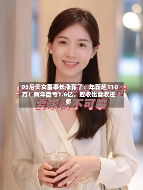 95后美女董事长涨薪了：年薪超110万！两年巨亏1.6亿	，应收比营收还多-第1张图片