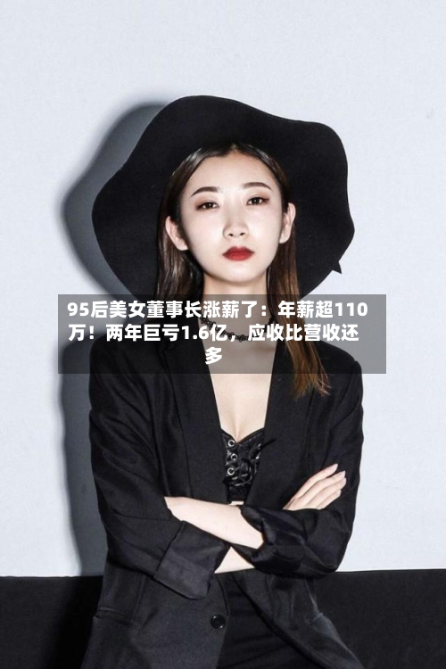 95后美女董事长涨薪了：年薪超110万！两年巨亏1.6亿，应收比营收还多-第2张图片