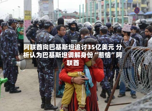 阿联酋向巴基斯坦追讨35亿美元 分析认为巴基斯坦调解身份“惹恼”阿联酋-第3张图片