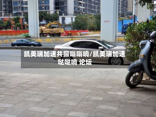 凯美瑞加速共振嗡嗡响/凯美瑞加速哒哒响 论坛-第3张图片