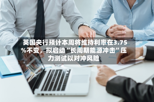 英国央行预计本周将维持利率在3.75%不变	，拟启动“长周期能源冲击	”压力测试以对冲风险-第1张图片