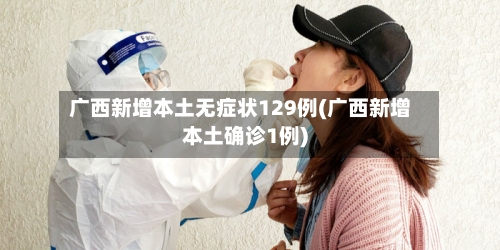 广西新增本土无症状129例(广西新增本土确诊1例)-第1张图片