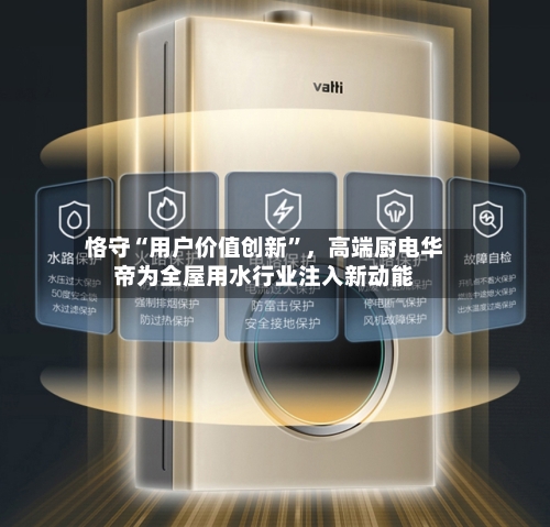 恪守“用户价值创新”，高端厨电华帝为全屋用水行业注入新动能-第2张图片