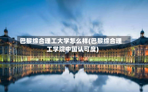 巴黎综合理工大学怎么样(巴黎综合理工学院中国认可度)-第1张图片