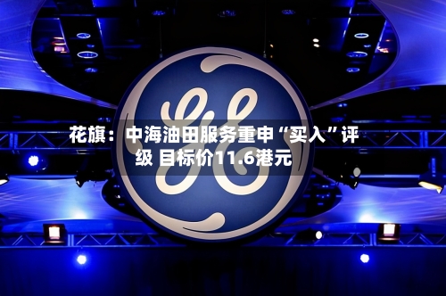 花旗：中海油田服务重申“买入	”评级 目标价11.6港元-第1张图片