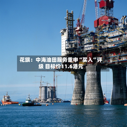 花旗：中海油田服务重申“买入”评级 目标价11.6港元-第2张图片
