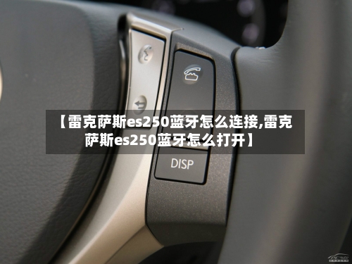 【雷克萨斯es250蓝牙怎么连接,雷克萨斯es250蓝牙怎么打开】-第2张图片
