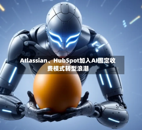 Atlassian	、HubSpot加入AI固定收费模式转型浪潮-第1张图片