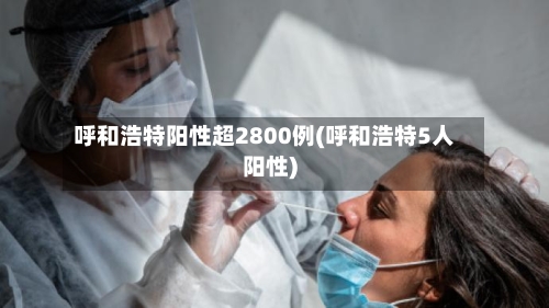 呼和浩特阳性超2800例(呼和浩特5人阳性)-第1张图片