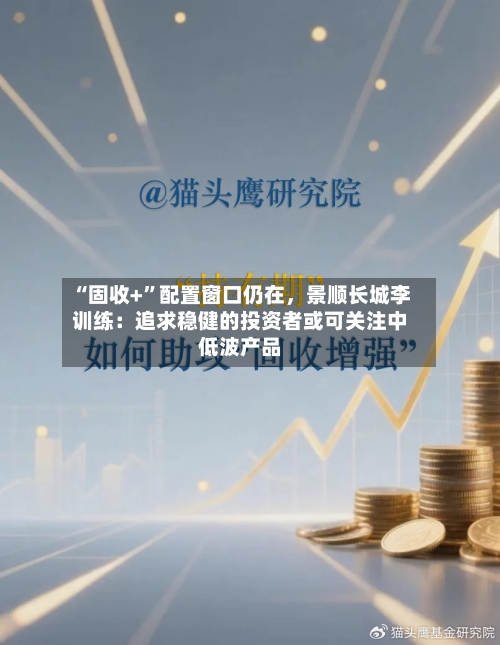 “固收+”配置窗口仍在	，景顺长城李训练：追求稳健的投资者或可关注中低波产品-第3张图片