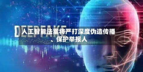 人工智能法案将严打深度伪造传播、保护举报人-第3张图片