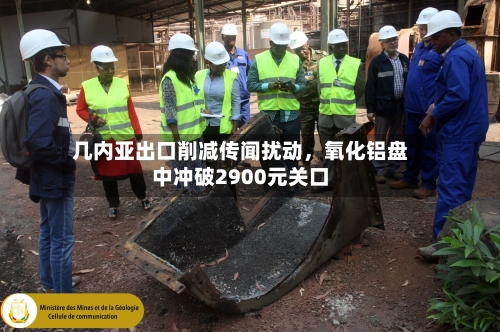 几内亚出口削减传闻扰动，氧化铝盘中冲破2900元关口-第2张图片