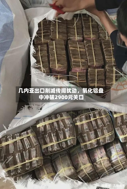 几内亚出口削减传闻扰动	，氧化铝盘中冲破2900元关口-第1张图片