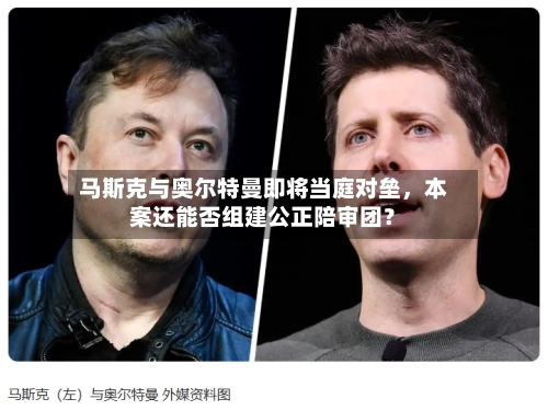 马斯克与奥尔特曼即将当庭对垒，本案还能否组建公正陪审团？-第1张图片