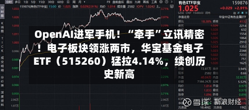 OpenAI进军手机！“牵手	”立讯精密！电子板块领涨两市，华宝基金电子ETF（515260）猛拉4.14%	，续创历史新高-第2张图片