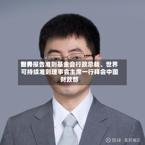 世界财务报告准则基金会行政总裁、世界可持续准则理事会主席一行拜会中国财政部-第1张图片