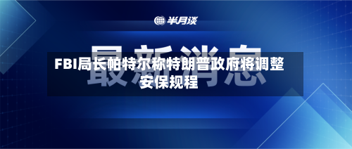 FBI局长帕特尔称特朗普政府将调整安保规程-第1张图片