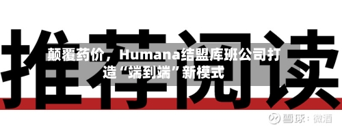 颠覆药价，Humana结盟库班公司打造“端到端”新模式-第1张图片