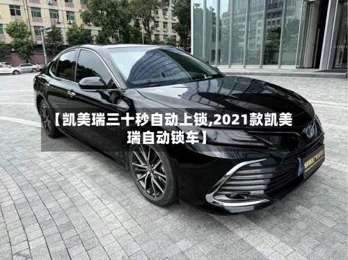 【凯美瑞三十秒自动上锁,2021款凯美瑞自动锁车】-第3张图片