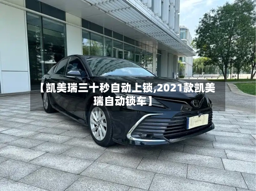 【凯美瑞三十秒自动上锁,2021款凯美瑞自动锁车】-第2张图片