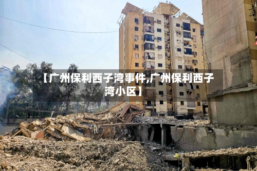 【广州保利西子湾事件,广州保利西子湾小区】-第1张图片
