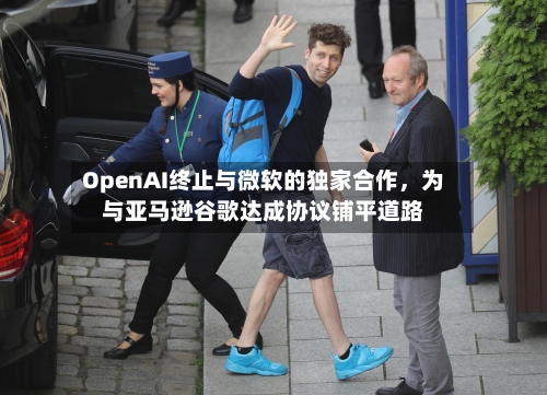 OpenAI终止与微软的独家合作	，为与亚马逊谷歌达成协议铺平道路-第1张图片