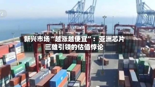 新兴市场“越涨越便宜”：亚洲芯片三雄引领的估值悖论-第1张图片