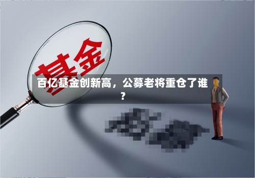 百亿基金创新高	，公募老将重仓了谁？-第2张图片