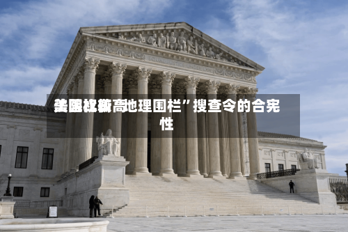 美国比较高法院权衡“地理围栏”搜查令的合宪性-第1张图片