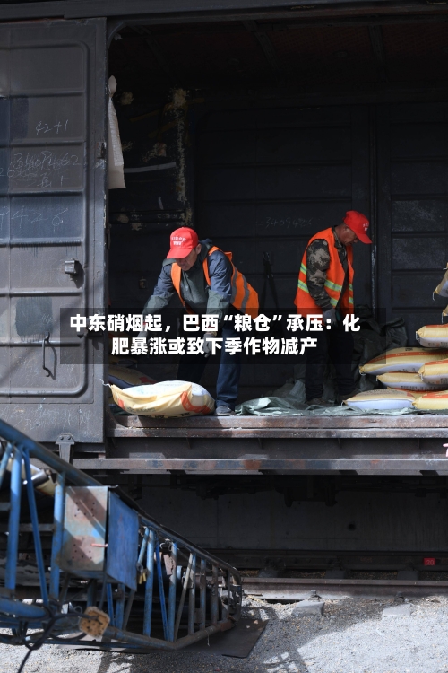 中东硝烟起，巴西“粮仓	”承压：化肥暴涨或致下季作物减产-第1张图片