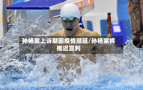 孙杨案上诉期因疫情顺延/孙杨案将推迟宣判-第1张图片