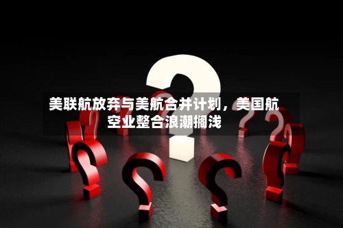 美联航放弃与美航合并计划	，美国航空业整合浪潮搁浅-第1张图片