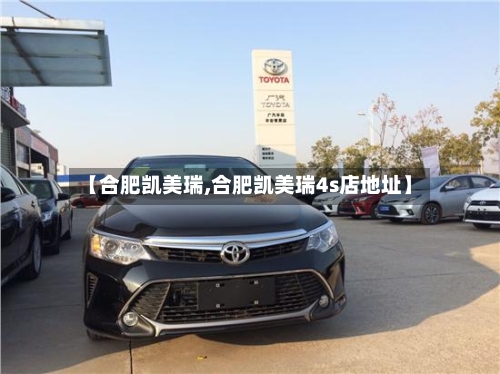 【合肥凯美瑞,合肥凯美瑞4s店地址】-第1张图片