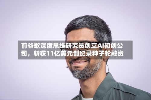 前谷歌深度思维研究员创立AI初创公司，斩获11亿美元创纪录种子轮融资-第2张图片
