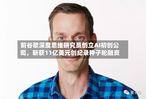前谷歌深度思维研究员创立AI初创公司，斩获11亿美元创纪录种子轮融资-第3张图片