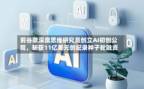 前谷歌深度思维研究员创立AI初创公司，斩获11亿美元创纪录种子轮融资-第1张图片