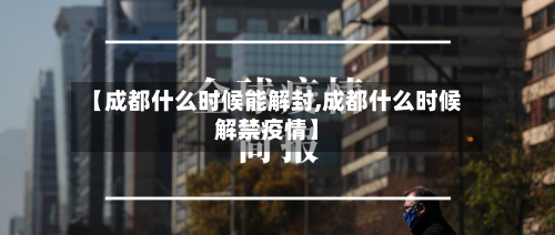 【成都什么时候能解封,成都什么时候解禁疫情】-第1张图片