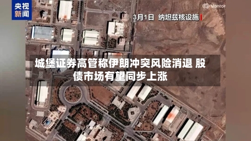 城堡证券高管称伊朗冲突风险消退 股债市场有望同步上涨-第1张图片