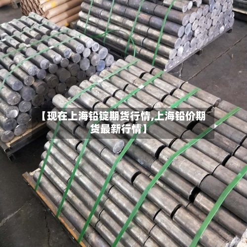 【现在上海铅锭期货行情,上海铅价期货最新行情】-第1张图片