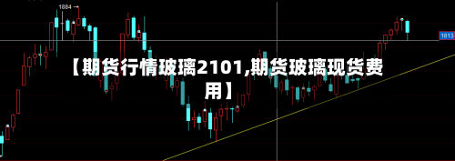 【期货行情玻璃2101,期货玻璃现货费用】-第2张图片