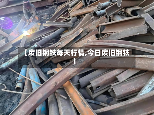 【废旧钢铁每天行情,今日废旧钢铁】-第2张图片